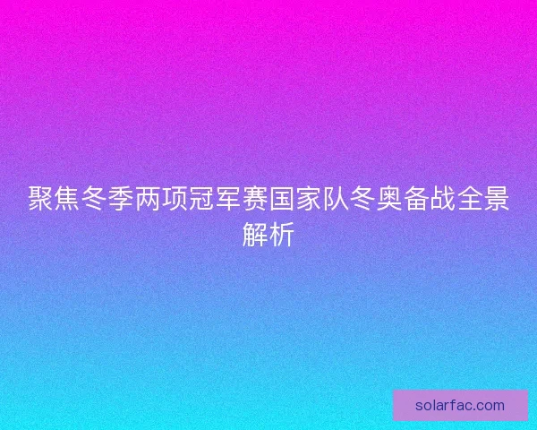聚焦冬季两项冠军赛国家队冬奥备战全景解析