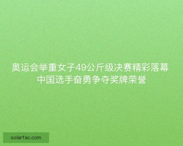 奥运会举重女子49公斤级决赛精彩落幕 中国选手奋勇争夺奖牌荣誉
