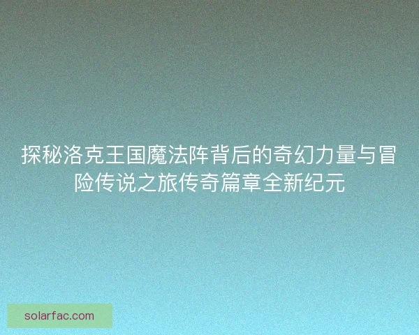探秘洛克王国魔法阵背后的奇幻力量与冒险传说之旅传奇篇章全新纪元