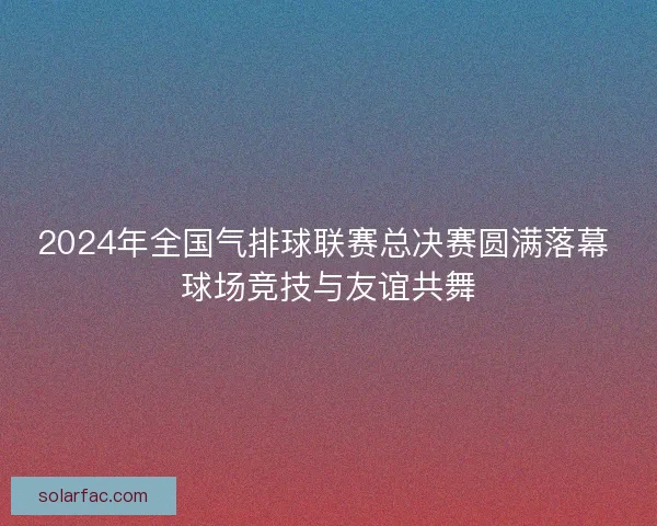 2024年全国气排球联赛总决赛圆满落幕 球场竞技与友谊共舞